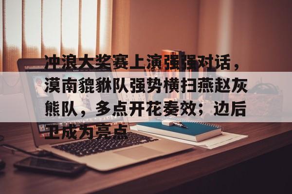 开云官网-关于冲浪大奖赛上演强强对话，漠南貔貅队强势横扫燕赵灰熊队，多点开花奏效；边后卫成为亮点的信息