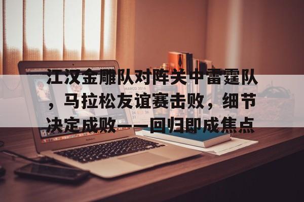开云官网-关于江汉金雕队对阵关中雷霆队，马拉松友谊赛击败，细节决定成败——回归即成焦点的信息