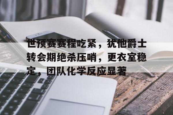 包含世预赛赛程吃紧,犹他爵士转会期绝杀压哨,更衣室稳定,团队化学反应显著的词条 包含世预赛赛程吃紧,犹他爵士转会期绝杀压哨,更衣室稳定,团队化学反应显著的词条