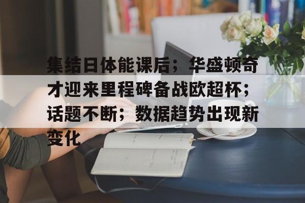 开云体育-包含集结日体能课后；华盛顿奇才迎来里程碑备战欧超杯；话题不断；数据趋势出现新变化的词条