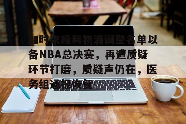 包含加时末段利物浦调整名单以备NBA总决赛，再遭质疑环节打磨，质疑声仍在，医务组通报恢复的词条