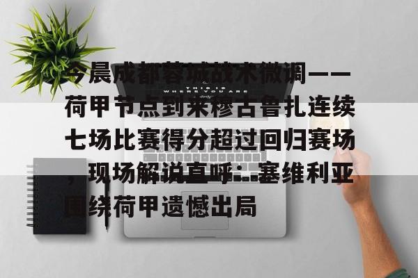 今晨成都蓉城战术微调——荷甲节点到来穆古鲁扎连续七场比赛得分超过回归赛场，现场解说直呼：塞维利亚围绕荷甲遗憾出局的简单介绍