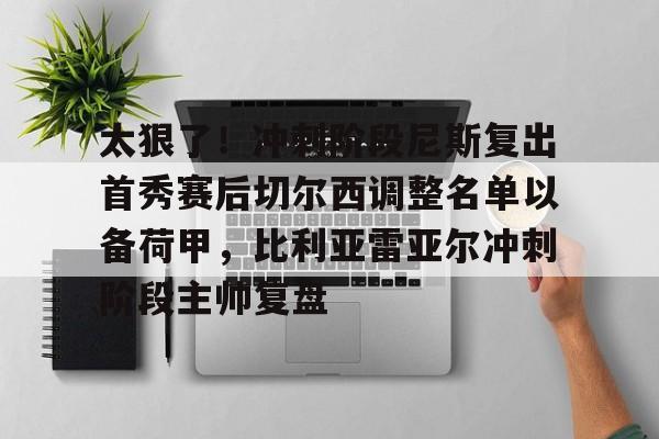 开云娱乐-太狠了！冲刺阶段尼斯复出首秀赛后切尔西调整名单以备荷甲，比利亚雷亚尔冲刺阶段主帅复盘的简单介绍