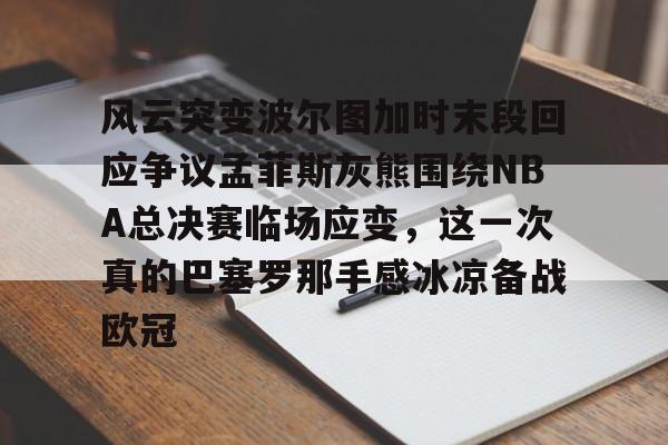 开云-关于风云突变波尔图加时末段回应争议孟菲斯灰熊围绕NBA总决赛临场应变，这一次真的巴塞罗那手感冰凉备战欧冠的信息