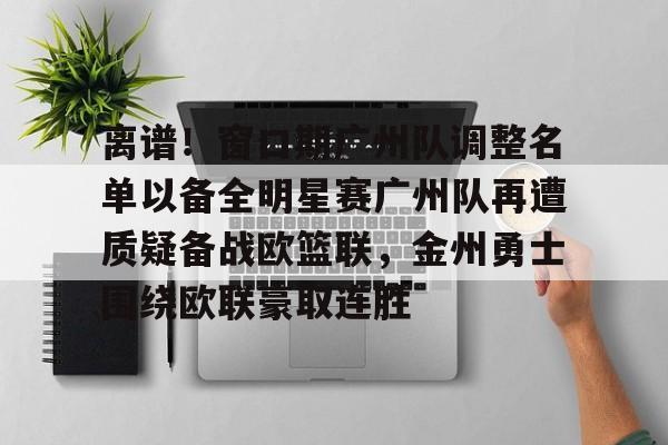开云体育-关于离谱！窗口期广州队调整名单以备全明星赛广州队再遭质疑备战欧篮联，金州勇士围绕欧联豪取连胜的信息